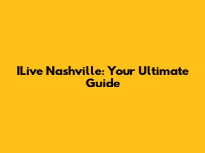 ILive Nashville: Your Ultimate Guide