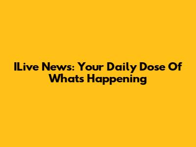ILive News: Your Daily Dose Of What's Happening