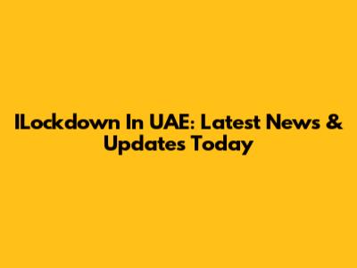 ILockdown In UAE: Latest News & Updates Today