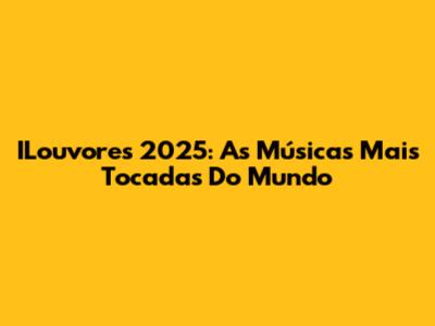 ILouvores 2025: As Músicas Mais Tocadas Do Mundo