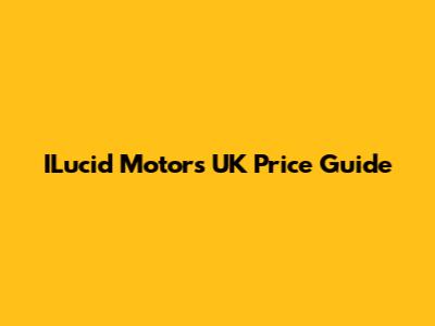 ILucid Motors UK Price Guide
