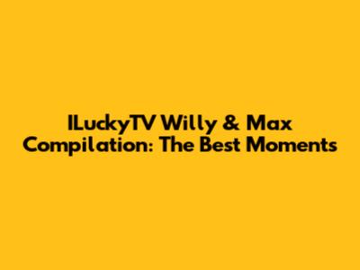 ILuckyTV Willy & Max Compilation: The Best Moments