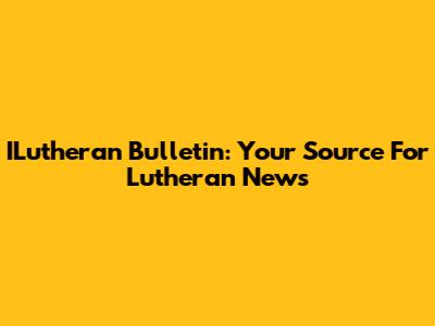 ILutheran Bulletin: Your Source For Lutheran News