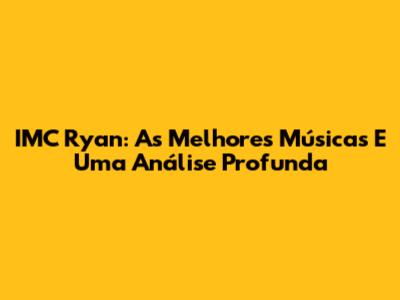 IMC Ryan: As Melhores Músicas E Uma Análise Profunda