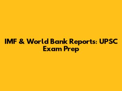 IMF & World Bank Reports: UPSC Exam Prep
