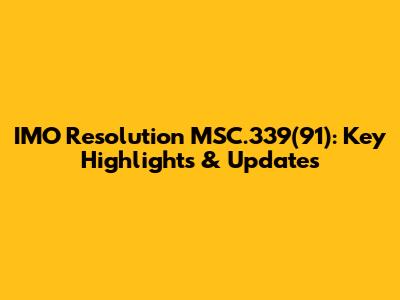 IMO Resolution MSC.339(91): Key Highlights & Updates