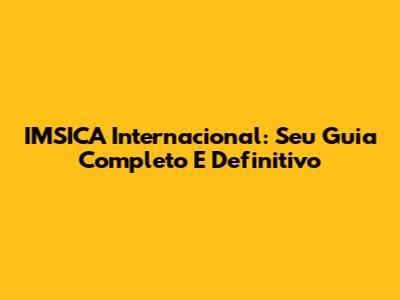 IMSICA Internacional: Seu Guia Completo E Definitivo