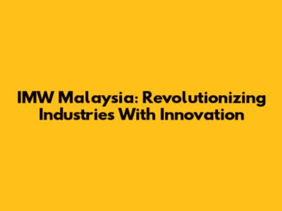 IMW Malaysia: Revolutionizing Industries With Innovation