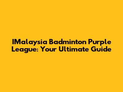 IMalaysia Badminton Purple League: Your Ultimate Guide