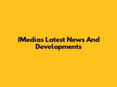 IMedia's Latest News And Developments