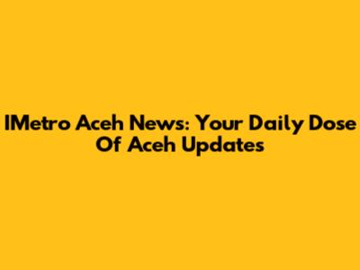 IMetro Aceh News: Your Daily Dose Of Aceh Updates