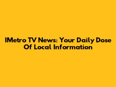 IMetro TV News: Your Daily Dose Of Local Information