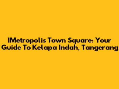 IMetropolis Town Square: Your Guide To Kelapa Indah, Tangerang