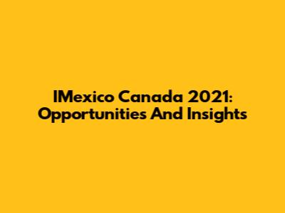 IMexico Canada 2021: Opportunities And Insights
