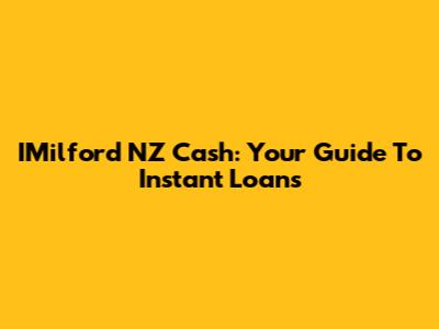 IMilford NZ Cash: Your Guide To Instant Loans
