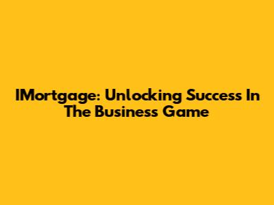 IMortgage: Unlocking Success In The Business Game