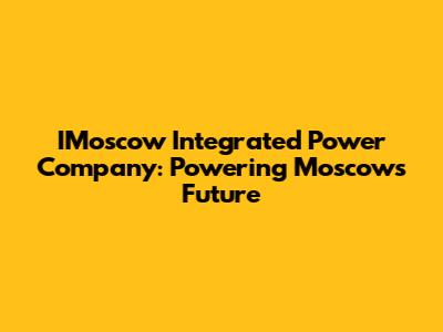 IMoscow Integrated Power Company: Powering Moscow's Future