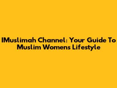 IMuslimah Channel: Your Guide To Muslim Women's Lifestyle