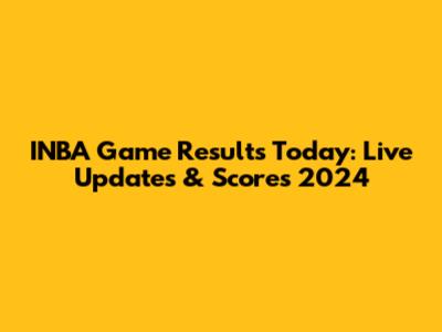 INBA Game Results Today: Live Updates & Scores 2024