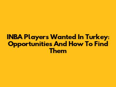INBA Players Wanted In Turkey: Opportunities And How To Find Them
