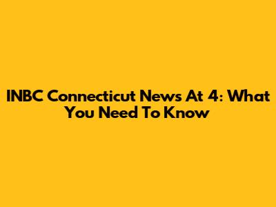 INBC Connecticut News At 4: What You Need To Know