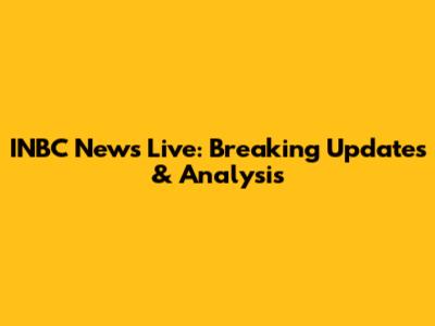 INBC News Live: Breaking Updates & Analysis