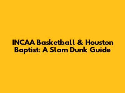 INCAA Basketball & Houston Baptist: A Slam Dunk Guide
