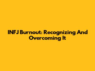 INFJ Burnout: Recognizing And Overcoming It