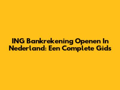 ING Bankrekening Openen In Nederland: Een Complete Gids