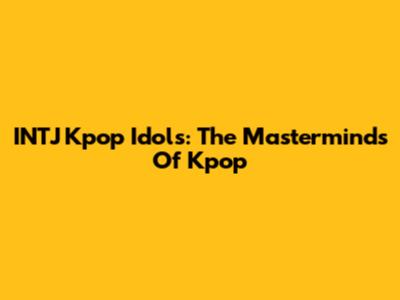 INTJ Kpop Idols: The Masterminds Of Kpop