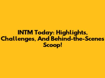 INTM Today: Highlights, Challenges, And Behind-the-Scenes Scoop!
