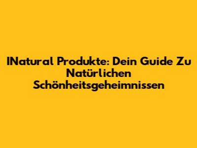 INatural Produkte: Dein Guide Zu Natürlichen Schönheitsgeheimnissen
