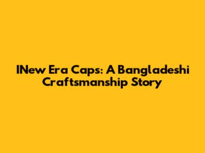 INew Era Caps: A Bangladeshi Craftsmanship Story