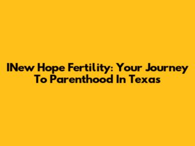 INew Hope Fertility: Your Journey To Parenthood In Texas