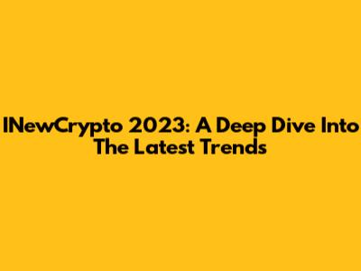 INewCrypto 2023: A Deep Dive Into The Latest Trends