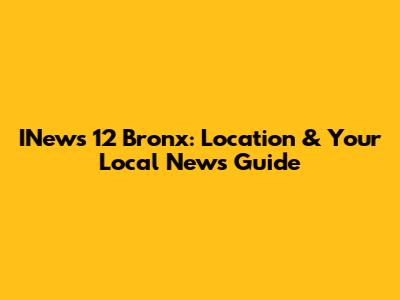 INews 12 Bronx: Location & Your Local News Guide