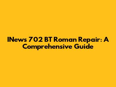 INews 702 BT Roman Repair: A Comprehensive Guide