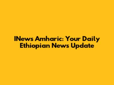 INews Amharic: Your Daily Ethiopian News Update