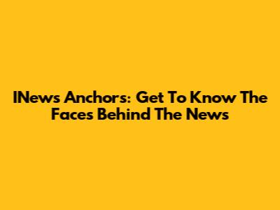 INews Anchors: Get To Know The Faces Behind The News
