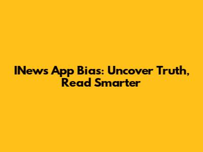 INews App Bias: Uncover Truth, Read Smarter