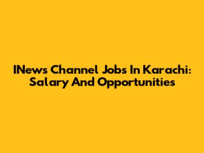 INews Channel Jobs In Karachi: Salary And Opportunities