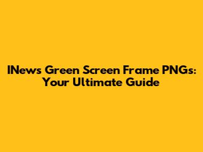 INews Green Screen Frame PNGs: Your Ultimate Guide