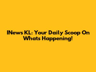 INews KL: Your Daily Scoop On What's Happening!