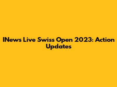 INews Live Swiss Open 2023: Action Updates