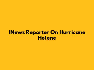 INews Reporter On Hurricane Helene