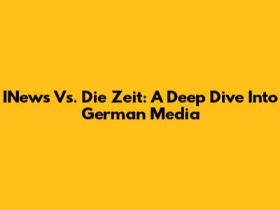 INews Vs. Die Zeit: A Deep Dive Into German Media