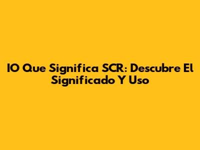 IO Que Significa SCR: Descubre El Significado Y Uso