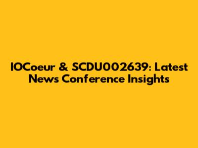 IOCoeur & SCDU002639: Latest News Conference Insights