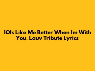 IOI's "Like Me Better When I'm With You": Lauv Tribute Lyrics