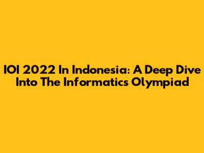 IOI 2022 In Indonesia: A Deep Dive Into The Informatics Olympiad